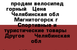 продам велосипед горный › Цена ­ 13 500 - Челябинская обл., Магнитогорск г. Спортивные и туристические товары » Другое   . Челябинская обл.